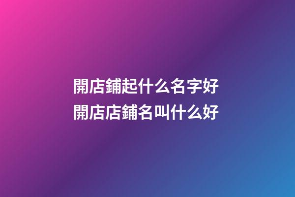 開店鋪起什么名字好 開店店鋪名叫什么好-第1張-店鋪起名-玄機派